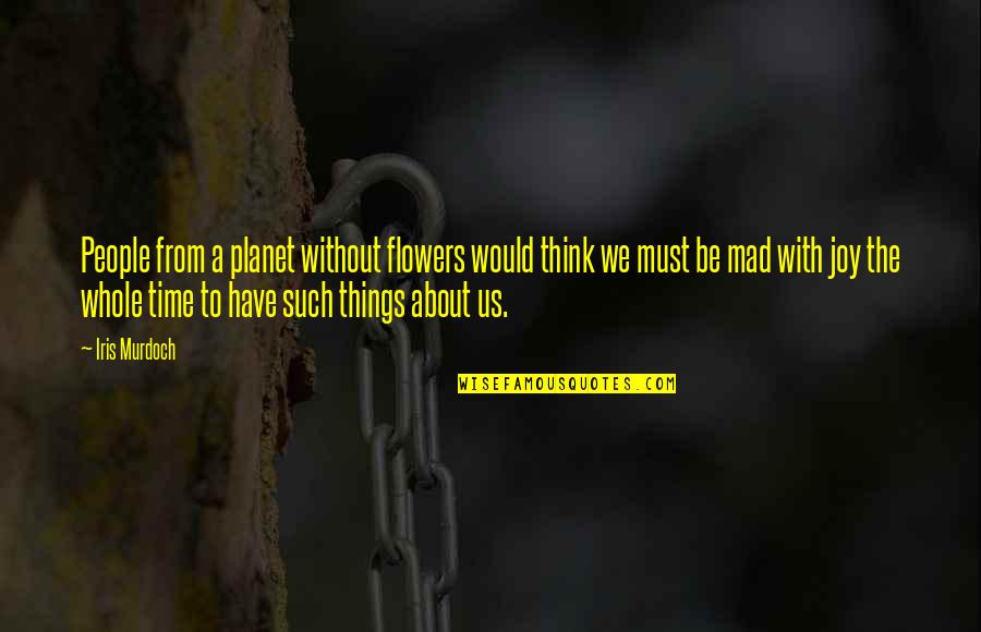 Happy Stress Free Quotes By Iris Murdoch: People from a planet without flowers would think