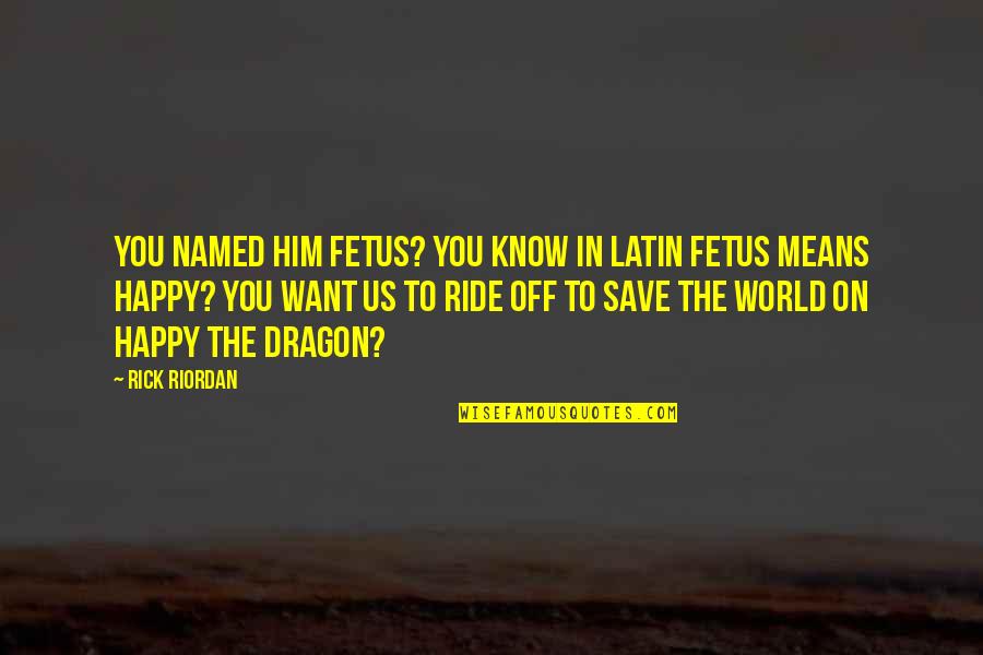 Happy The Dragon Quotes By Rick Riordan: You named him Fetus? You know in Latin Happy The Dragon Quotes By Rick Riordan: You named him Fetus? You know in Latin