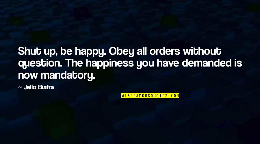 Happy The Quotes By Jello Biafra: Shut up, be happy. Obey all orders without Happy The Quotes By Jello Biafra: Shut up, be happy. Obey all orders without