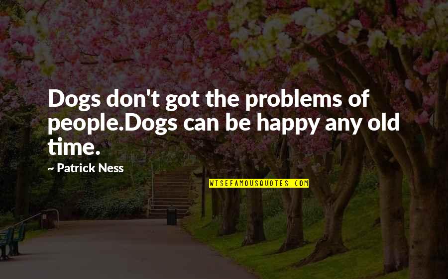 Happy Time Quotes By Patrick Ness: Dogs don't got the problems of people.Dogs can