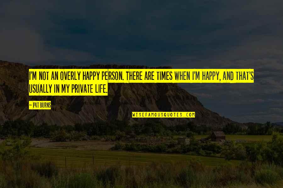 Happy Times In Life Quotes By Pat Burns: I'm not an overly happy person. There are