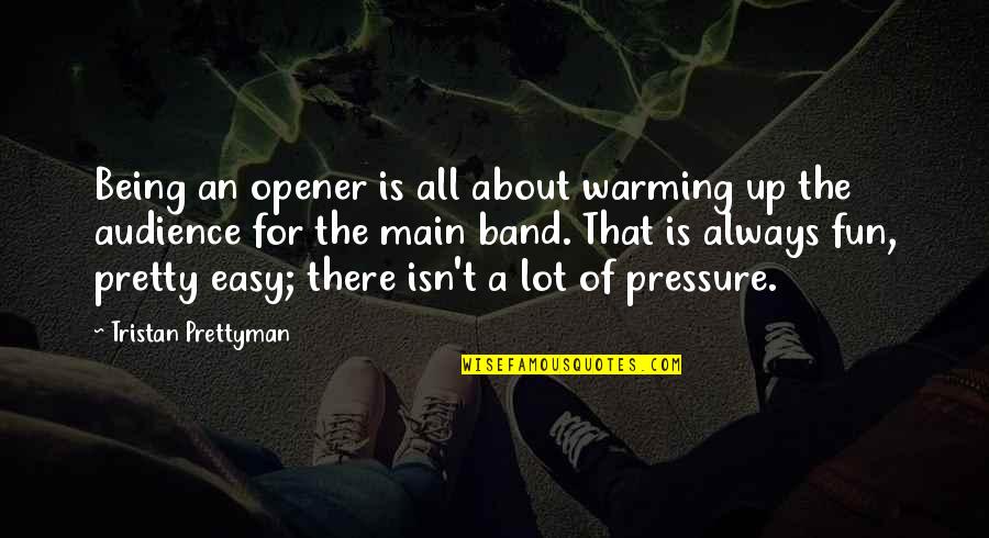 Happy Times With Friends Quotes By Tristan Prettyman: Being an opener is all about warming up Happy Times With Friends Quotes By Tristan Prettyman: Being an opener is all about warming up