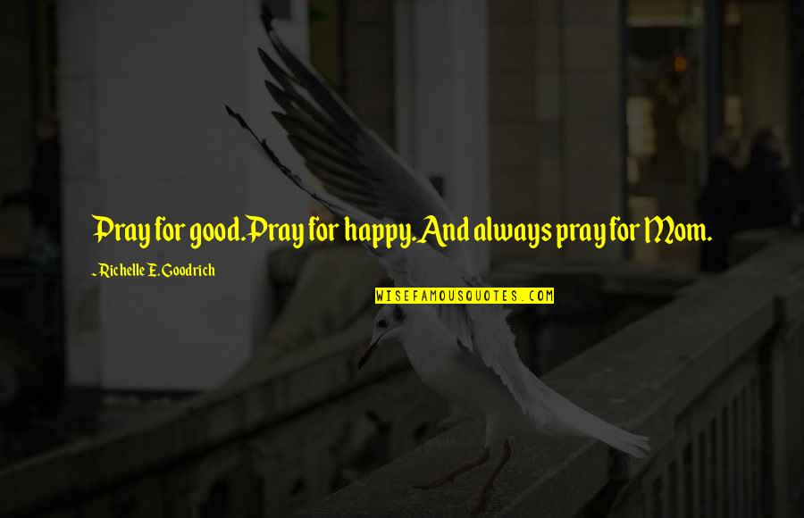 Happy To Be Mom Quotes By Richelle E. Goodrich: Pray for good.Pray for happy.And always pray for