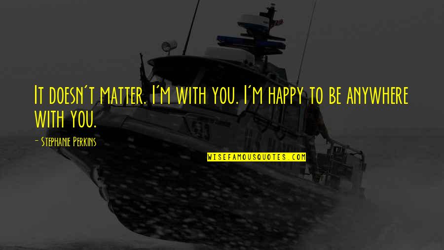 Happy To Be With You Quotes By Stephanie Perkins: It doesn't matter. I'm with you. I'm happy