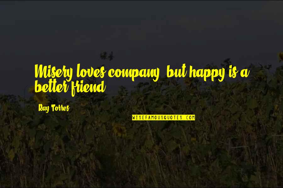 Happy To Be Your Friend Quotes By Ray Torres: Misery loves company, but happy is a better Happy To Be Your Friend Quotes By Ray Torres: Misery loves company, but happy is a better