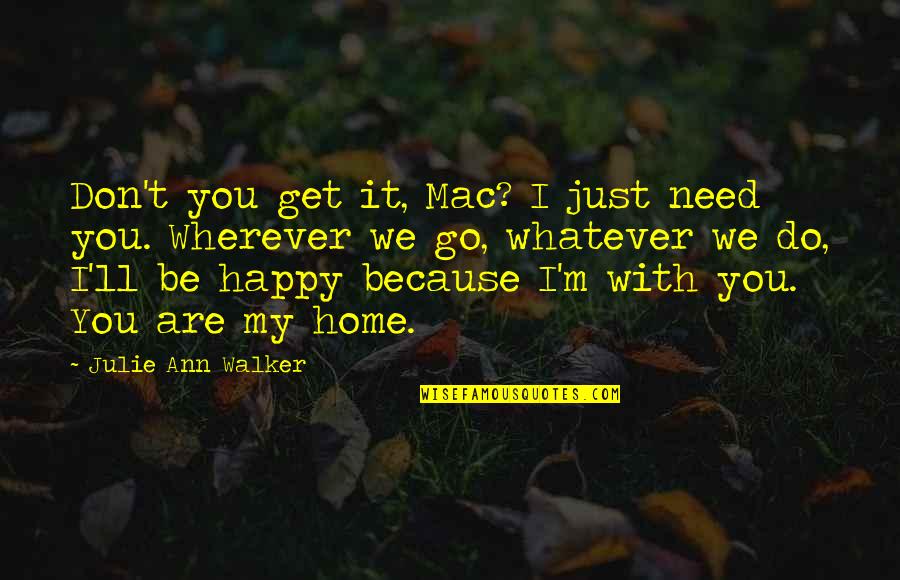 Happy To Go Home Quotes By Julie Ann Walker: Don't you get it, Mac? I just need