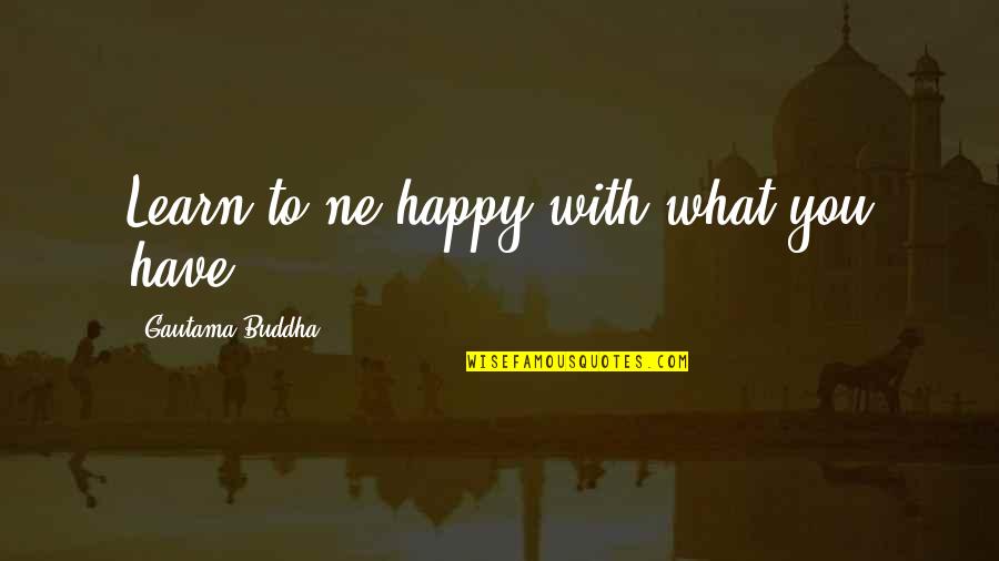 Happy To Learn Quotes By Gautama Buddha: Learn to ne happy with what you have.