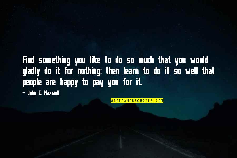 Happy To Learn Quotes By John C. Maxwell: Find something you like to do so much