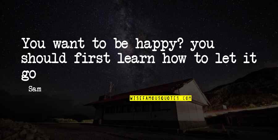 Happy To Learn Quotes By Sam: You want to be happy? you should first