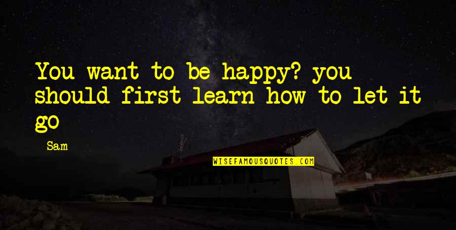 Happy To Let You Go Quotes By Sam: You want to be happy? you should first