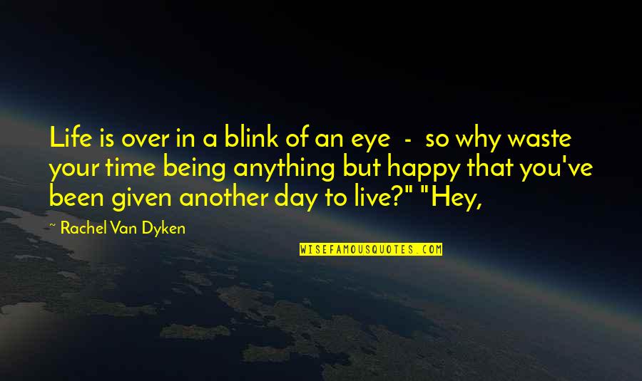 Happy To Live Another Day Quotes By Rachel Van Dyken: Life is over in a blink of an