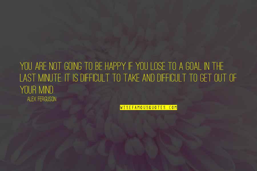 Happy To Lose You Quotes By Alex Ferguson: You are not going to be happy if