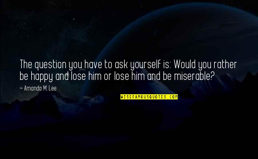 Happy To Lose You Quotes By Amanda M. Lee: The question you have to ask yourself is:
