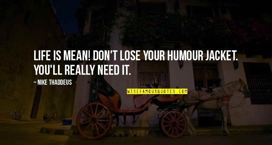 Happy To Lose You Quotes By Nike Thaddeus: Life is mean! Don't lose your humour jacket.