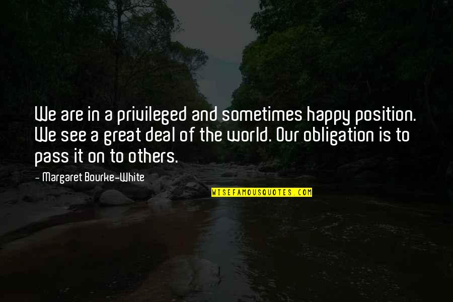 Happy To See Others Happy Quotes By Margaret Bourke-White: We are in a privileged and sometimes happy