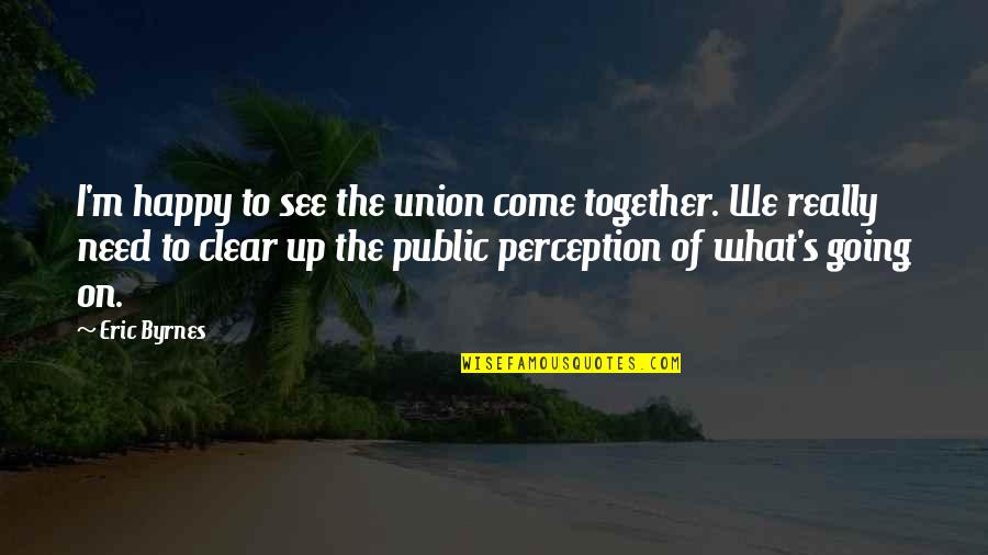 Happy Together Quotes By Eric Byrnes: I'm happy to see the union come together.