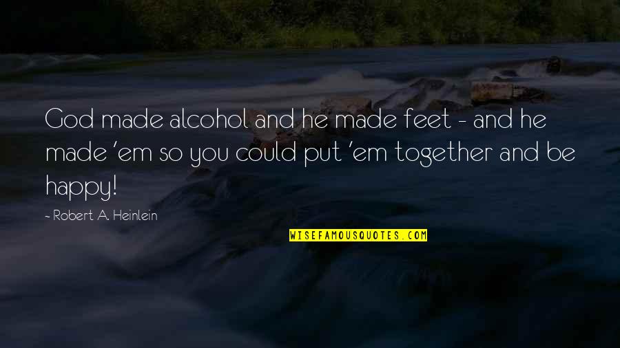 Happy Together Quotes By Robert A. Heinlein: God made alcohol and he made feet - Happy Together Quotes By Robert A. Heinlein: God made alcohol and he made feet -
