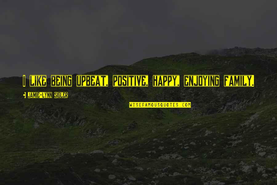 Happy Upbeat Quotes By Jamie-Lynn Sigler: I like being upbeat, positive, happy, enjoying family. Happy Upbeat Quotes By Jamie-Lynn Sigler: I like being upbeat, positive, happy, enjoying family.