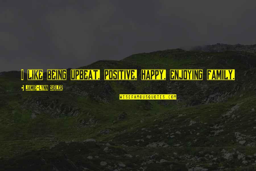 Happy Upbeat Quotes By Jamie-Lynn Sigler: I like being upbeat, positive, happy, enjoying family.