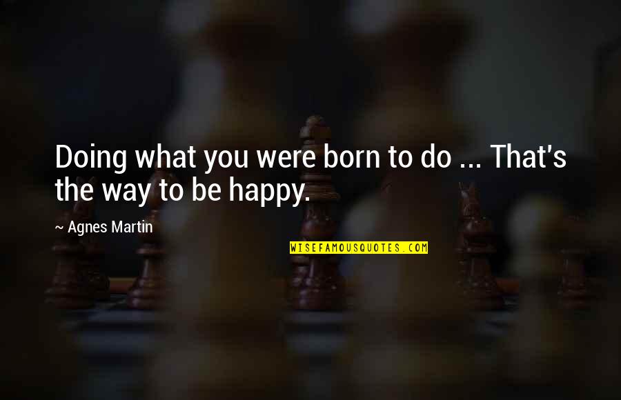 Happy Way Quotes By Agnes Martin: Doing what you were born to do ...