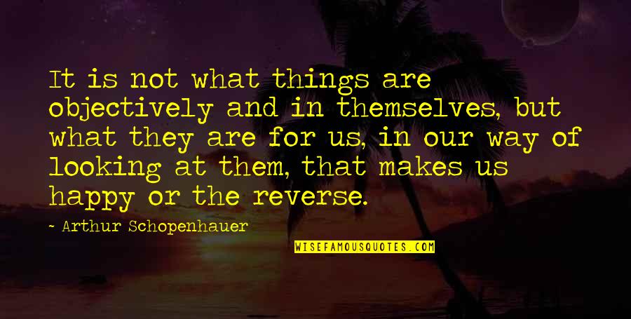 Happy Way Quotes By Arthur Schopenhauer: It is not what things are objectively and