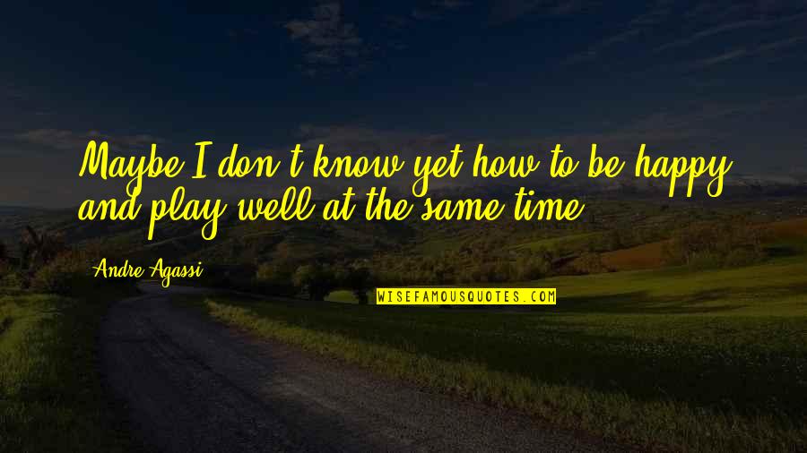 Happy Well Quotes By Andre Agassi: Maybe I don't know yet how to be