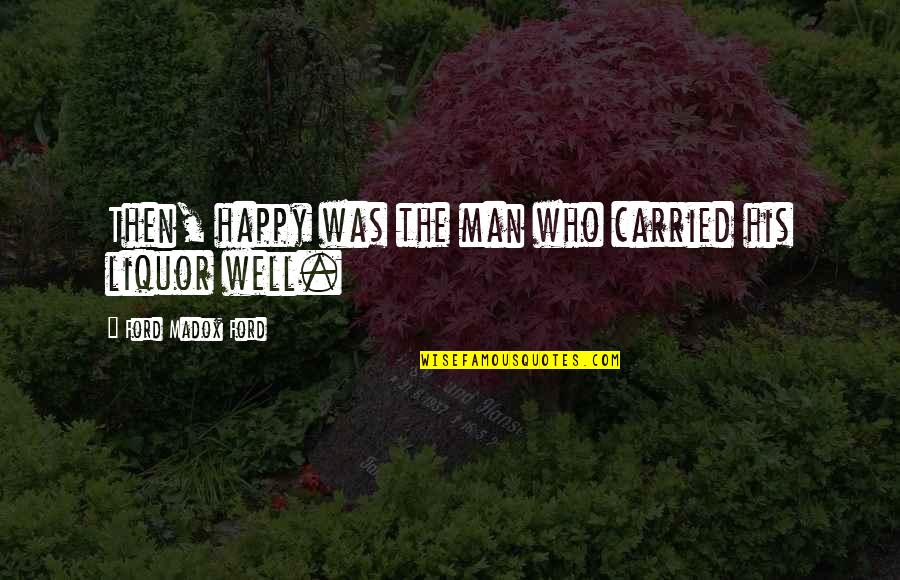 Happy Well Quotes By Ford Madox Ford: Then, happy was the man who carried his Happy Well Quotes By Ford Madox Ford: Then, happy was the man who carried his