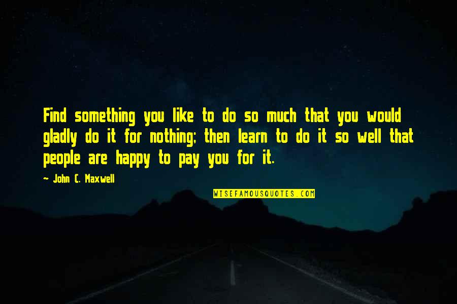 Happy Well Quotes By John C. Maxwell: Find something you like to do so much Happy Well Quotes By John C. Maxwell: Find something you like to do so much