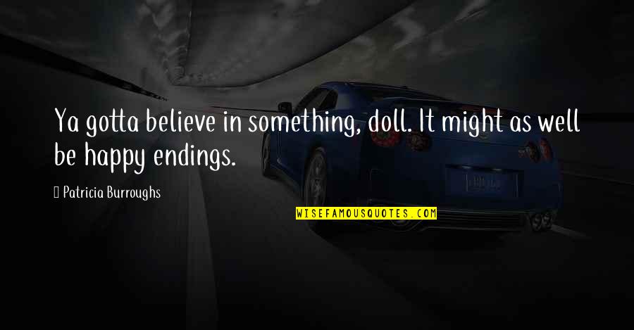 Happy Well Quotes By Patricia Burroughs: Ya gotta believe in something, doll. It might Happy Well Quotes By Patricia Burroughs: Ya gotta believe in something, doll. It might