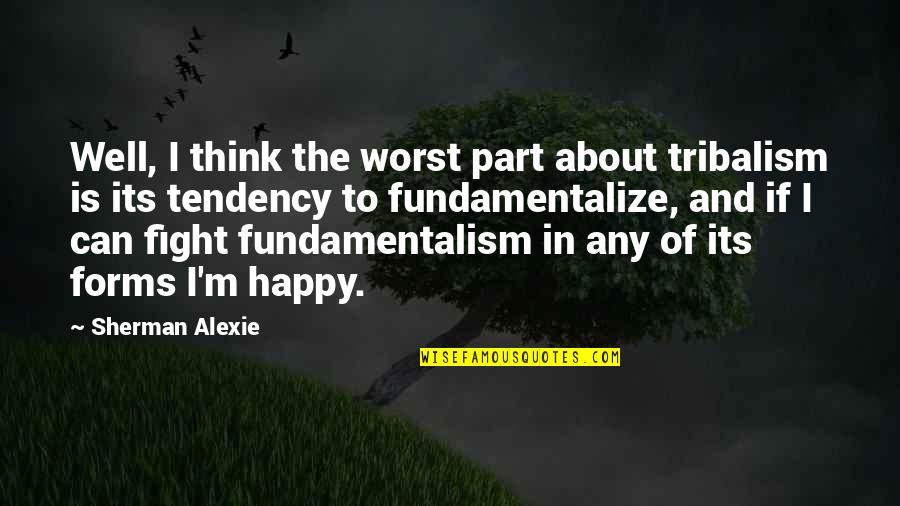 Happy Well Quotes By Sherman Alexie: Well, I think the worst part about tribalism Happy Well Quotes By Sherman Alexie: Well, I think the worst part about tribalism