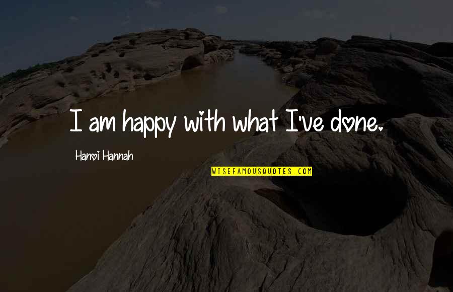 Happy We're Done Quotes By Hanoi Hannah: I am happy with what I've done.