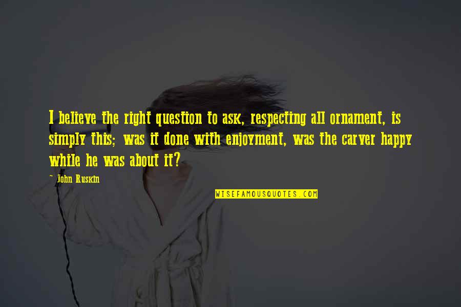 Happy We're Done Quotes By John Ruskin: I believe the right question to ask, respecting