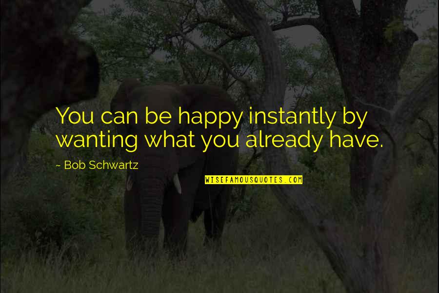 Happy What You Have Quotes By Bob Schwartz: You can be happy instantly by wanting what