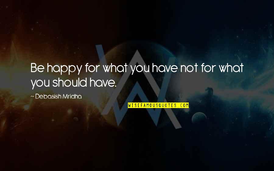 Happy What You Have Quotes By Debasish Mridha: Be happy for what you have not for
