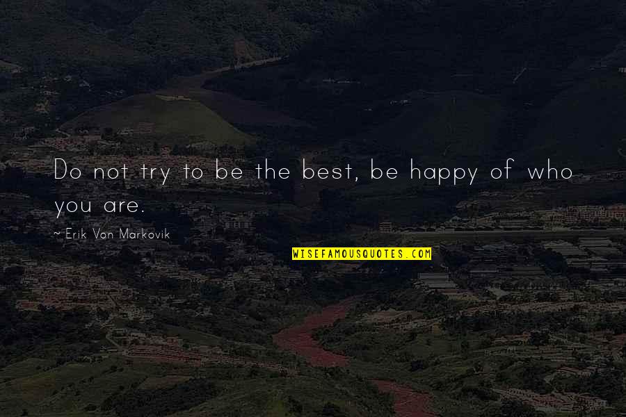 Happy Who You Are Quotes By Erik Von Markovik: Do not try to be the best, be Happy Who You Are Quotes By Erik Von Markovik: Do not try to be the best, be