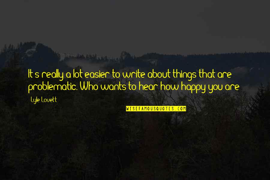 Happy Who You Are Quotes By Lyle Lovett: It's really a lot easier to write about Happy Who You Are Quotes By Lyle Lovett: It's really a lot easier to write about