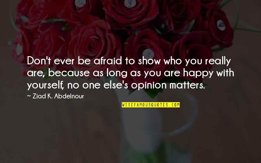 Happy Who You Are Quotes By Ziad K. Abdelnour: Don't ever be afraid to show who you