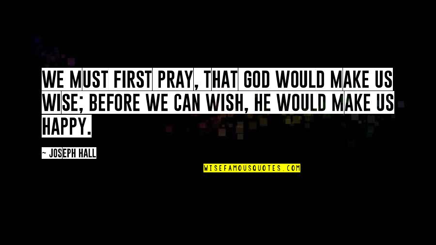 Happy Wise Quotes By Joseph Hall: We must first pray, that God would make