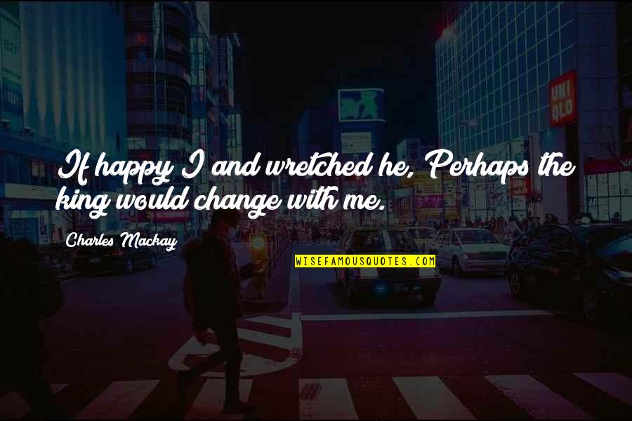 Happy With Change Quotes By Charles Mackay: If happy I and wretched he, Perhaps the