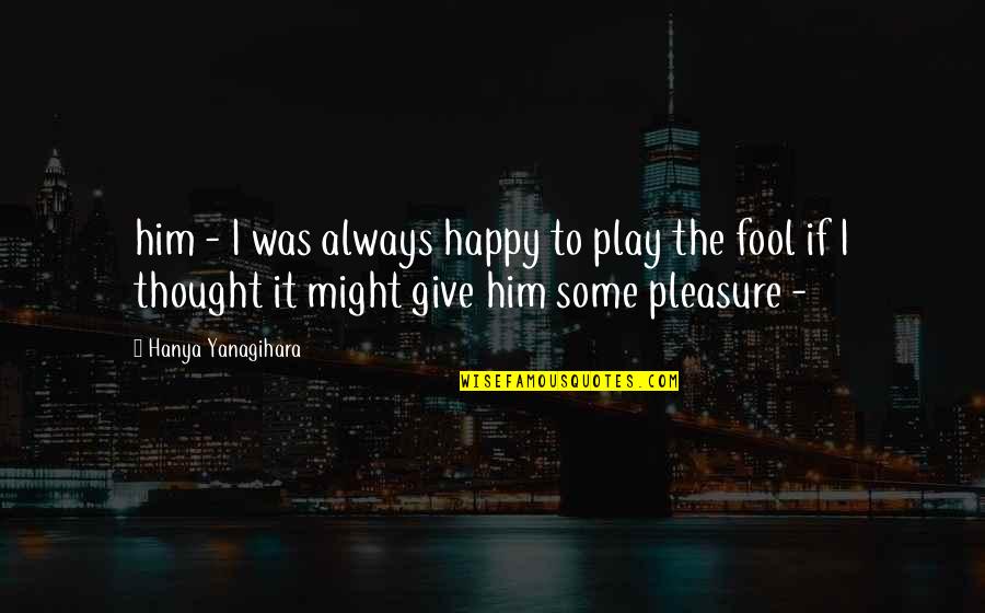 Happy With Him Quotes By Hanya Yanagihara: him - I was always happy to play