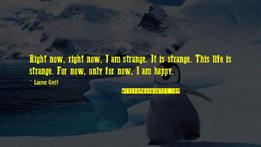 Happy With Life Right Now Quotes By Lauren Groff: Right now, right now, I am strange. It