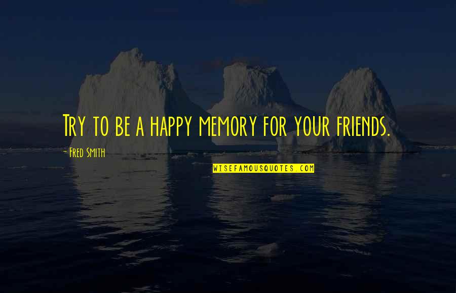 Happy With My Friends Quotes By Fred Smith: Try to be a happy memory for your