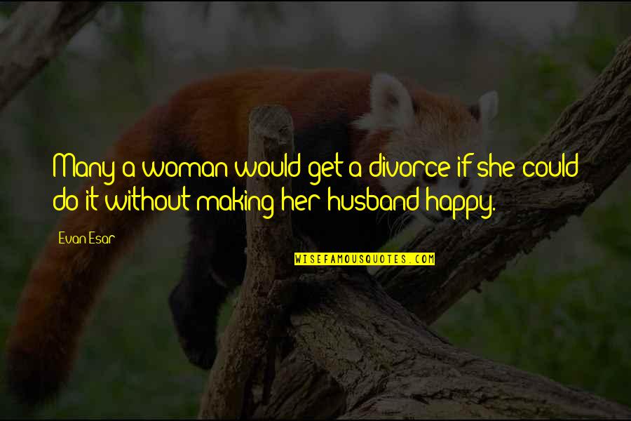Happy Without Her Quotes By Evan Esar: Many a woman would get a divorce if