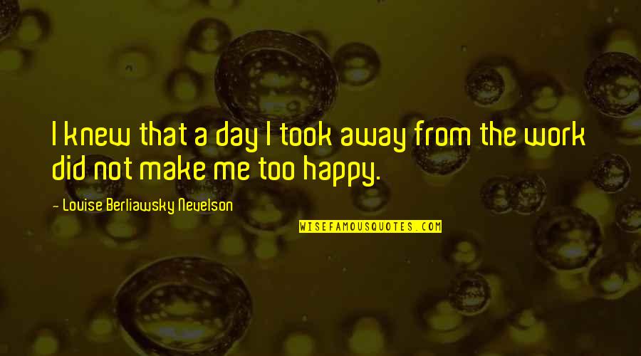 Happy Work Day Quotes By Louise Berliawsky Nevelson: I knew that a day I took away