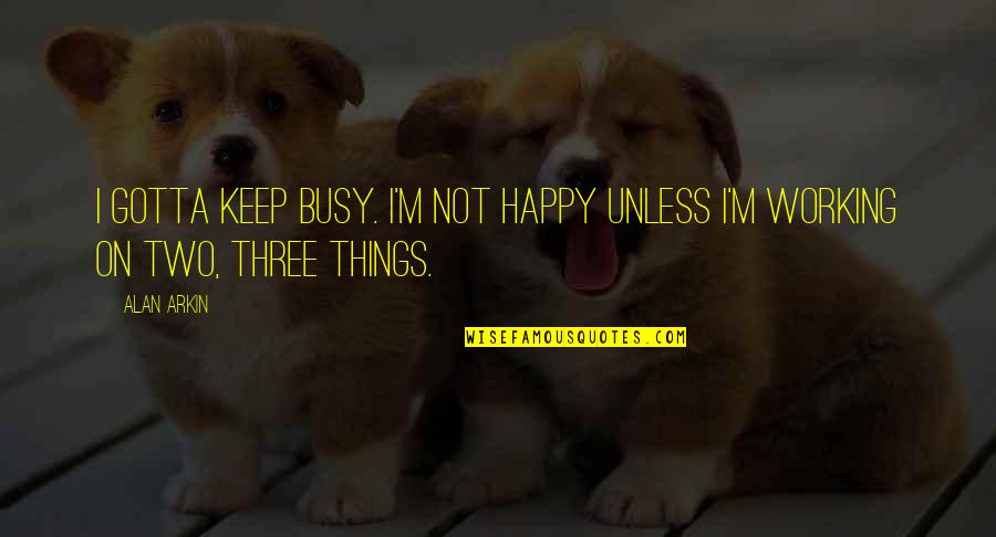 Happy Working Quotes By Alan Arkin: I gotta keep busy. I'm not happy unless