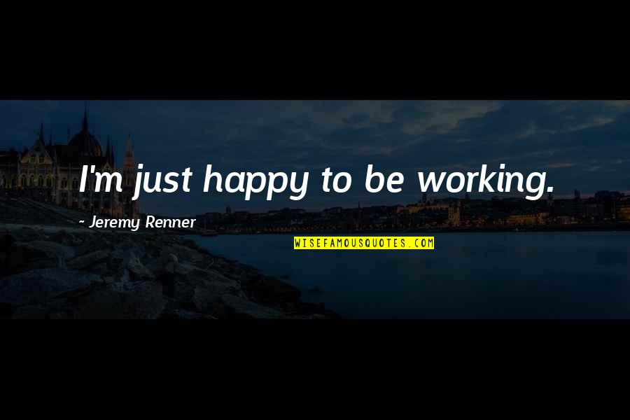 Happy Working Quotes By Jeremy Renner: I'm just happy to be working.