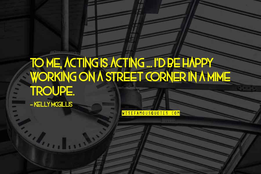 Happy Working Quotes By Kelly McGillis: To me, acting is acting ... I'd be