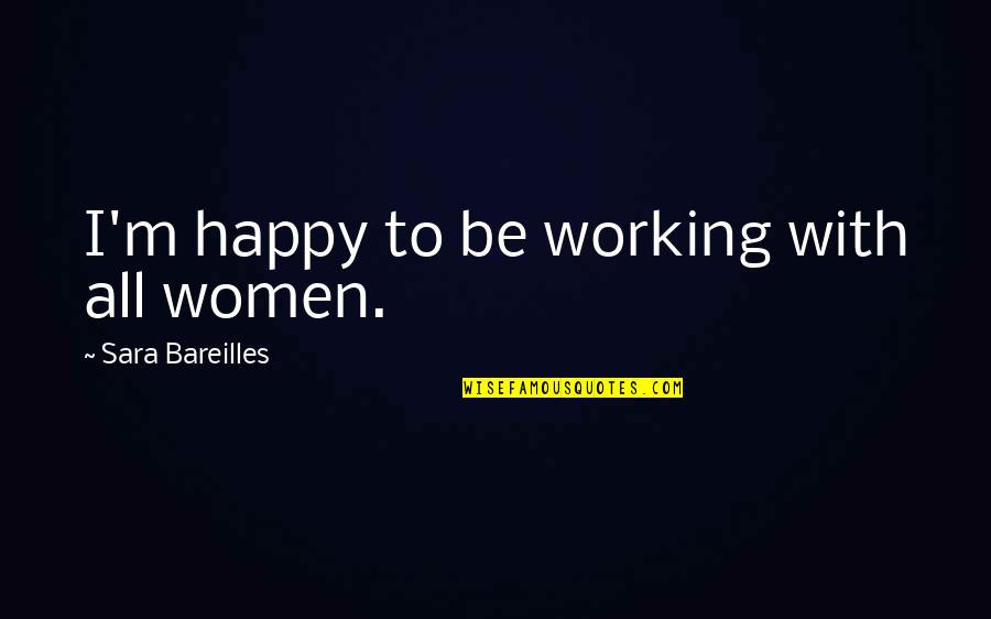 Happy Working Quotes By Sara Bareilles: I'm happy to be working with all women.