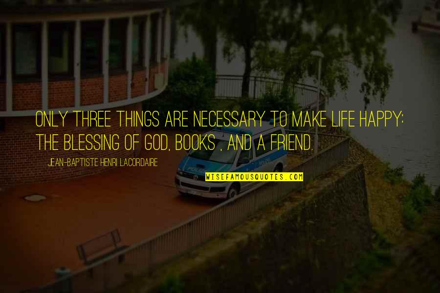 Happy You're My Friend Quotes By Jean-Baptiste Henri Lacordaire: Only three things are necessary to make life