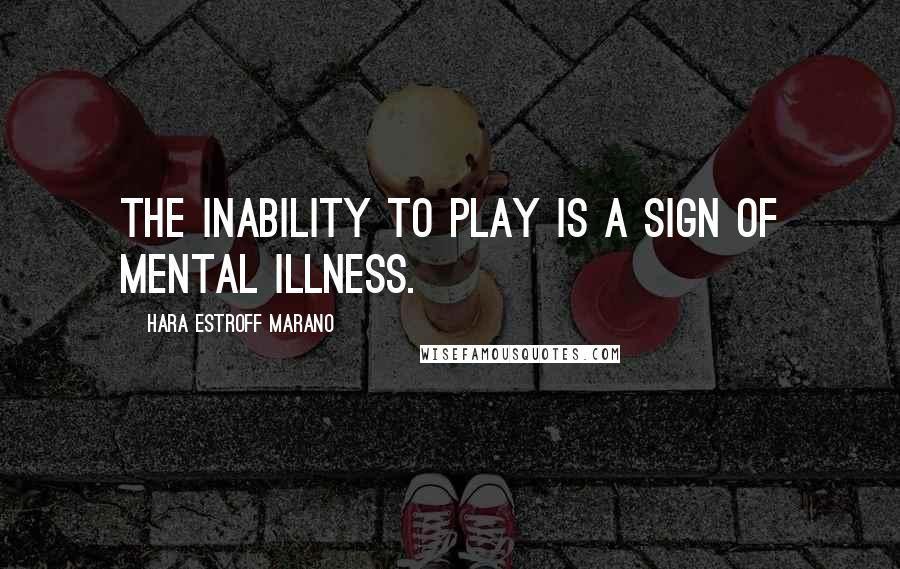 Hara Estroff Marano quotes: The inability to play is a sign of mental illness.